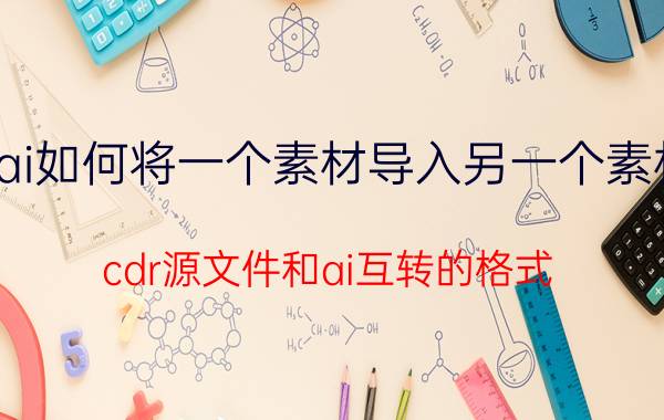 ai如何将一个素材导入另一个素材 cdr源文件和ai互转的格式？